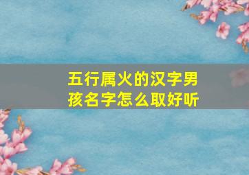 五行属火的汉字男孩名字怎么取好听