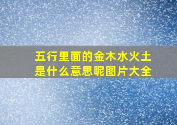 五行里面的金木水火土是什么意思呢图片大全