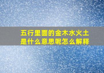 五行里面的金木水火土是什么意思呢怎么解释