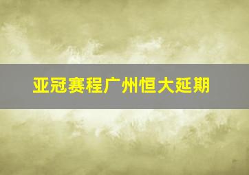 亚冠赛程广州恒大延期