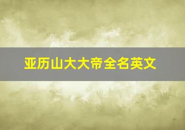 亚历山大大帝全名英文