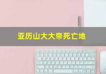 亚历山大大帝死亡地