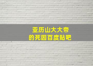 亚历山大大帝的死因百度贴吧