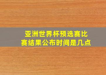 亚洲世界杯预选赛比赛结果公布时间是几点