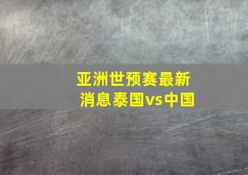 亚洲世预赛最新消息泰国vs中国