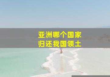 亚洲哪个国家归还我国领土