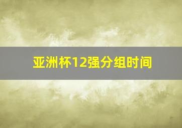 亚洲杯12强分组时间