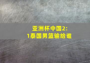 亚洲杯中国2:1泰国男篮输给谁