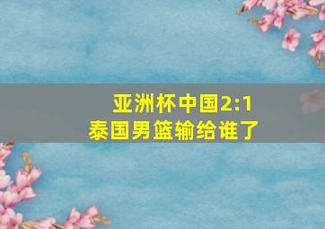 亚洲杯中国2:1泰国男篮输给谁了