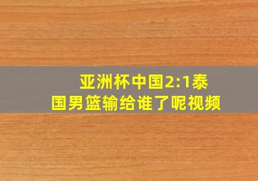 亚洲杯中国2:1泰国男篮输给谁了呢视频