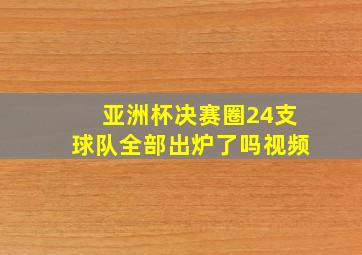 亚洲杯决赛圈24支球队全部出炉了吗视频