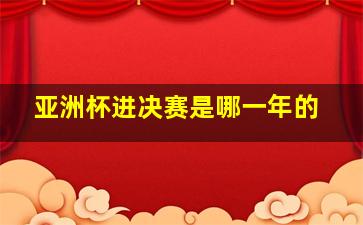 亚洲杯进决赛是哪一年的