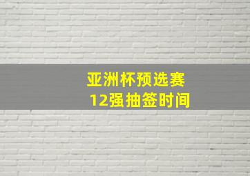 亚洲杯预选赛12强抽签时间