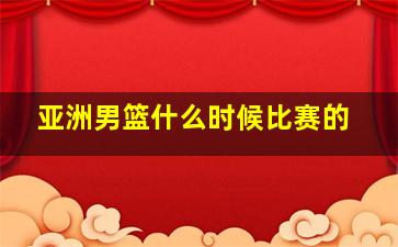 亚洲男篮什么时候比赛的