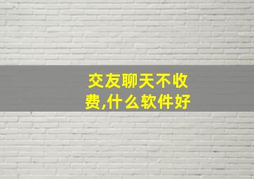 交友聊天不收费,什么软件好