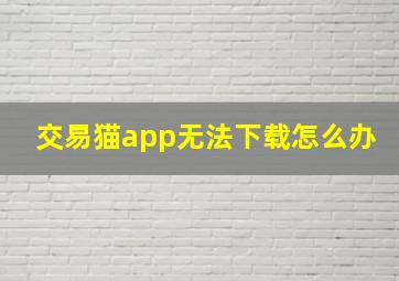 交易猫app无法下载怎么办