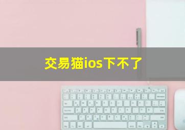 交易猫ios下不了