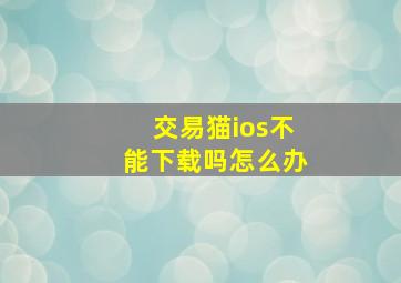 交易猫ios不能下载吗怎么办