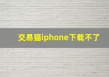 交易猫iphone下载不了