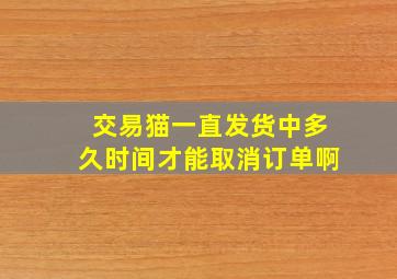 交易猫一直发货中多久时间才能取消订单啊