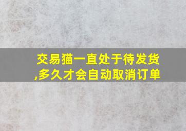 交易猫一直处于待发货,多久才会自动取消订单