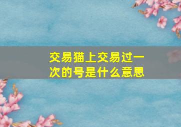 交易猫上交易过一次的号是什么意思