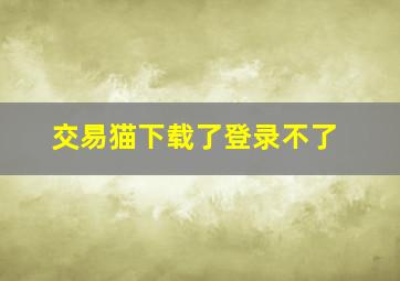 交易猫下载了登录不了