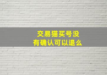 交易猫买号没有确认可以退么