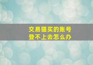 交易猫买的账号登不上去怎么办