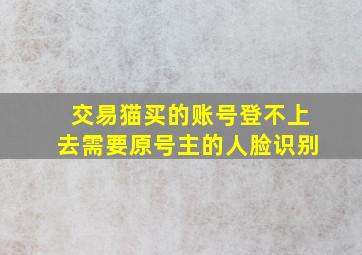 交易猫买的账号登不上去需要原号主的人脸识别