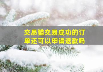 交易猫交易成功的订单还可以申请退款吗