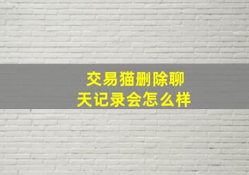 交易猫删除聊天记录会怎么样