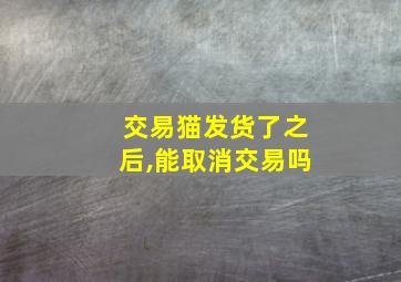 交易猫发货了之后,能取消交易吗