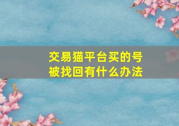 交易猫平台买的号被找回有什么办法