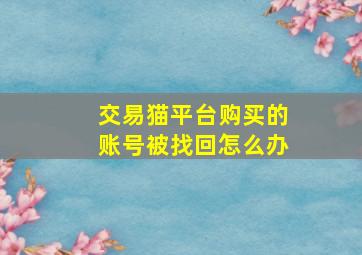 交易猫平台购买的账号被找回怎么办