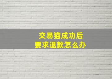 交易猫成功后要求退款怎么办