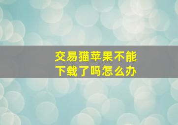 交易猫苹果不能下载了吗怎么办