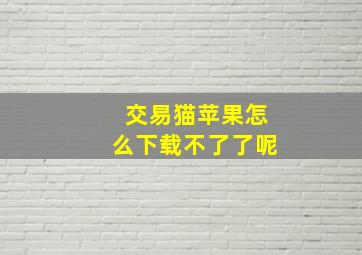 交易猫苹果怎么下载不了了呢