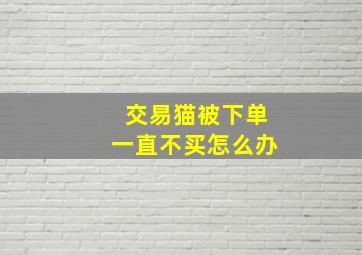 交易猫被下单一直不买怎么办