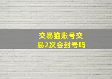 交易猫账号交易2次会封号吗