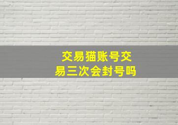 交易猫账号交易三次会封号吗