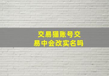 交易猫账号交易中会改实名吗