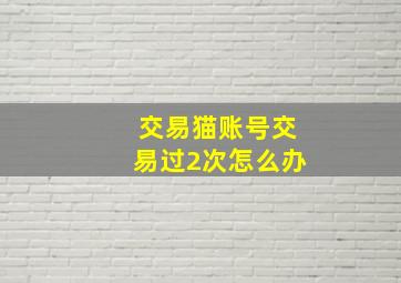 交易猫账号交易过2次怎么办