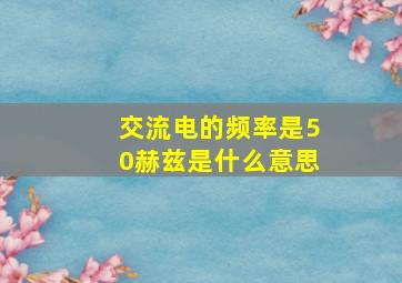 交流电的频率是50赫兹是什么意思