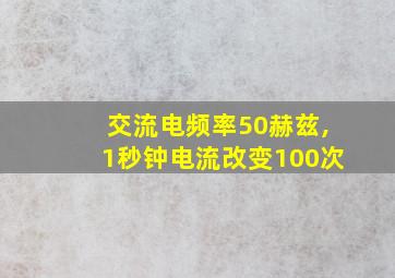 交流电频率50赫兹,1秒钟电流改变100次