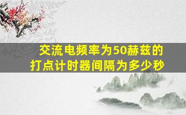 交流电频率为50赫兹的打点计时器间隔为多少秒