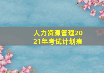 人力资源管理2021年考试计划表