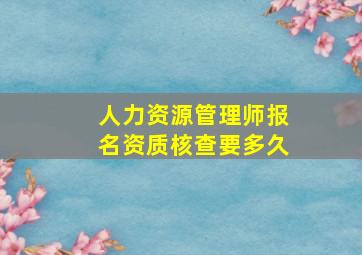 人力资源管理师报名资质核查要多久