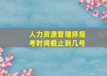 人力资源管理师报考时间截止到几号