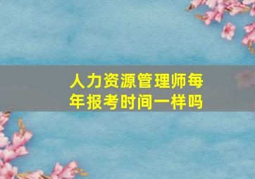 人力资源管理师每年报考时间一样吗